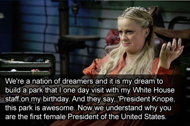 We're a nation of dreamers and it is my dream to build a park that I one day visit with my White House staff on my birthday. And they say, 'President Knope, this park is awesome. Now we understand why you are the first female President of the United States. 